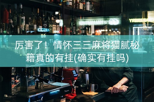厉害了！情怀三三麻将猫腻秘籍真的有挂(确实有挂吗)