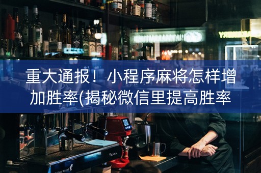 重大通报！小程序麻将怎样增加胜率(揭秘微信里提高胜率)