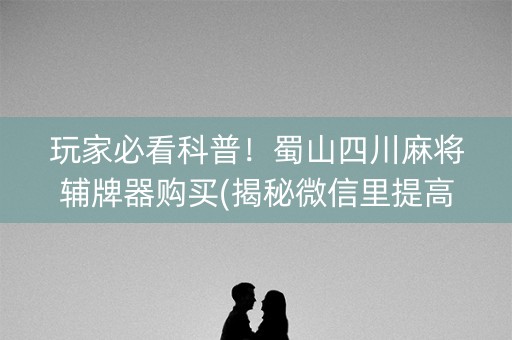 玩家必看科普！蜀山四川麻将辅牌器购买(揭秘微信里提高赢的概率)