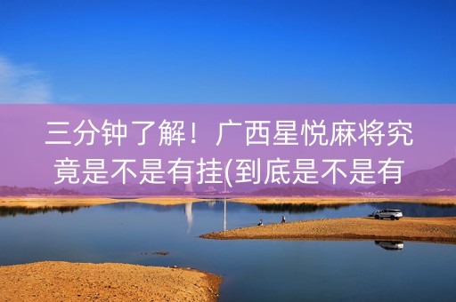 三分钟了解！广西星悦麻将究竟是不是有挂(到底是不是有挂)