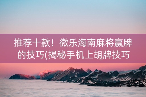 推荐十款！微乐海南麻将赢牌的技巧(揭秘手机上胡牌技巧)