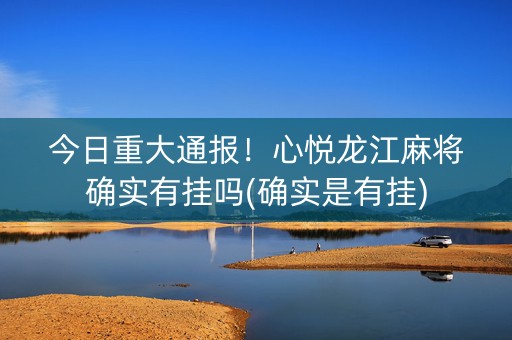 今日重大通报！心悦龙江麻将确实有挂吗(确实是有挂)