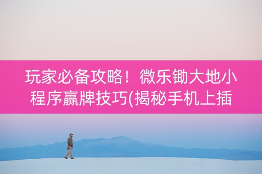玩家必备攻略！微乐锄大地小程序赢牌技巧(揭秘手机上插件下载)