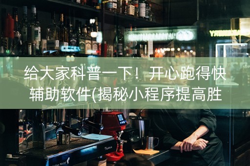 给大家科普一下！开心跑得快辅助软件(揭秘小程序提高胜率)