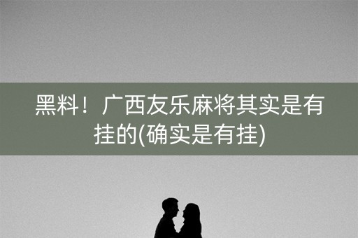 黑料！广西友乐麻将其实是有挂的(确实是有挂)
