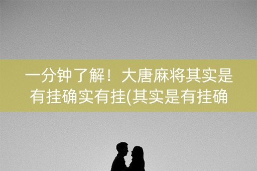 一分钟了解！大唐麻将其实是有挂确实有挂(其实是有挂确实有挂)