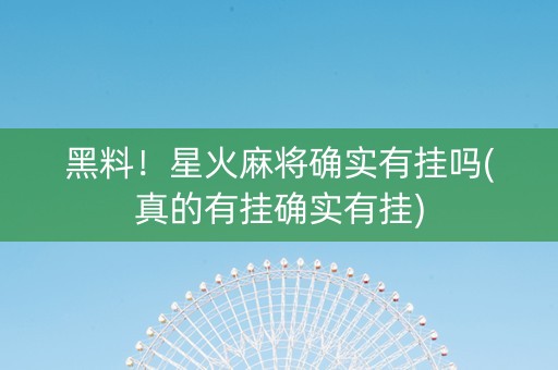 黑料！星火麻将确实有挂吗(真的有挂确实有挂)