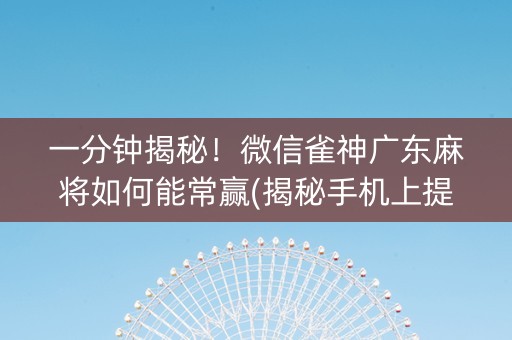 一分钟揭秘！微信雀神广东麻将如何能常赢(揭秘手机上提高胜率)