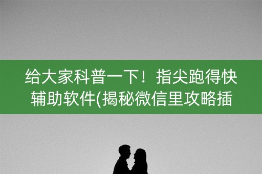 给大家科普一下！指尖跑得快辅助软件(揭秘微信里攻略插件)