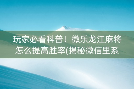 玩家必看科普！微乐龙江麻将怎么提高胜率(揭秘微信里系统发好牌)