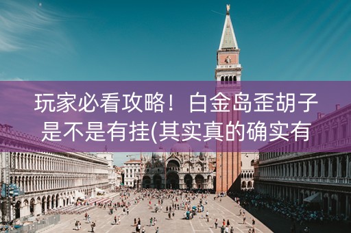 玩家必看攻略！白金岛歪胡子是不是有挂(其实真的确实有挂)