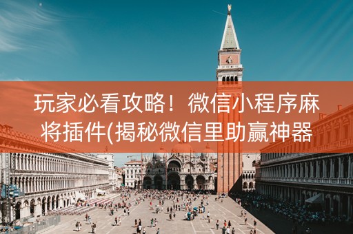玩家必看攻略！微信小程序麻将插件(揭秘微信里助赢神器购买)