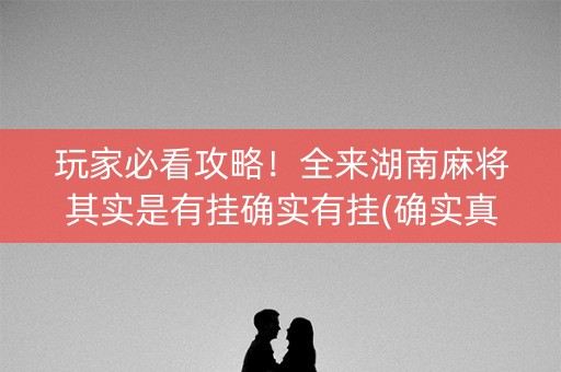 玩家必看攻略！全来湖南麻将其实是有挂确实有挂(确实真的有挂)