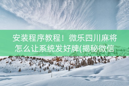 安装程序教程！微乐四川麻将怎么让系统发好牌(揭秘微信里助赢神器)