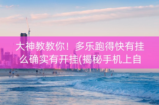 大神教教你！多乐跑得快有挂么确实有开挂(揭秘手机上自建房怎么赢)