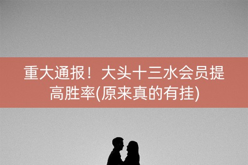 重大通报！大头十三水会员提高胜率(原来真的有挂)