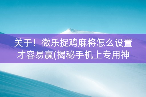 关于！微乐捉鸡麻将怎么设置才容易赢(揭秘手机上专用神器)