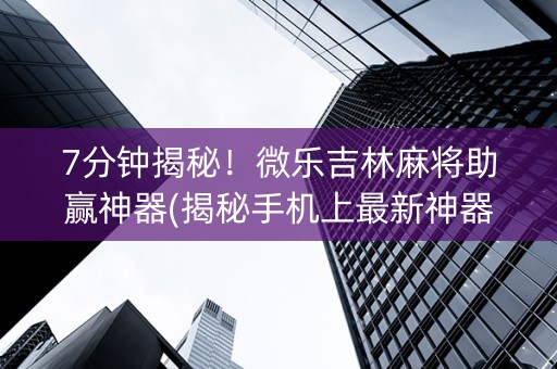 7分钟揭秘！微乐吉林麻将助赢神器(揭秘手机上最新神器下载)