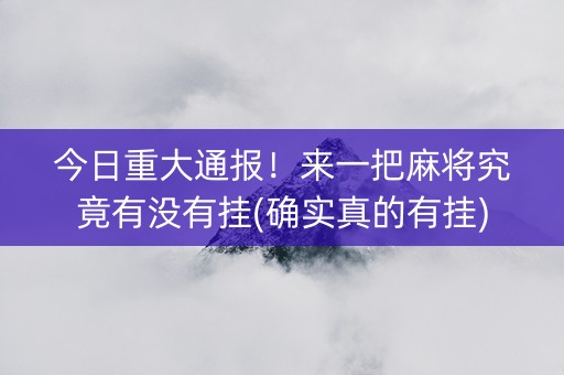 今日重大通报！来一把麻将究竟有没有挂(确实真的有挂)