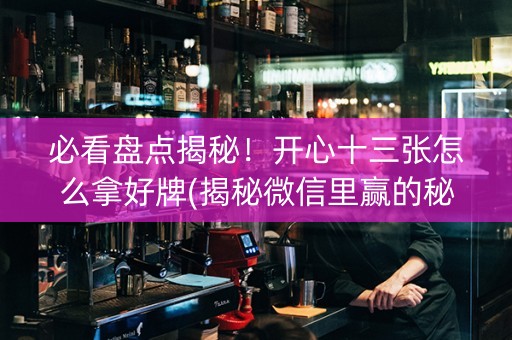 必看盘点揭秘！开心十三张怎么拿好牌(揭秘微信里赢的秘诀)