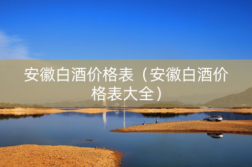 安徽白酒价格表（安徽白酒价格表大全）