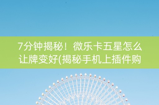 7分钟揭秘！微乐卡五星怎么让牌变好(揭秘手机上插件购买)
