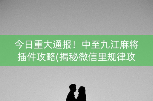 今日重大通报！中至九江麻将插件攻略(揭秘微信里规律攻略)