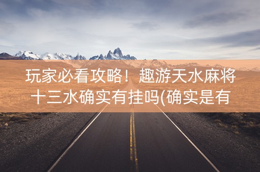 玩家必看攻略！趣游天水麻将十三水确实有挂吗(确实是有挂)