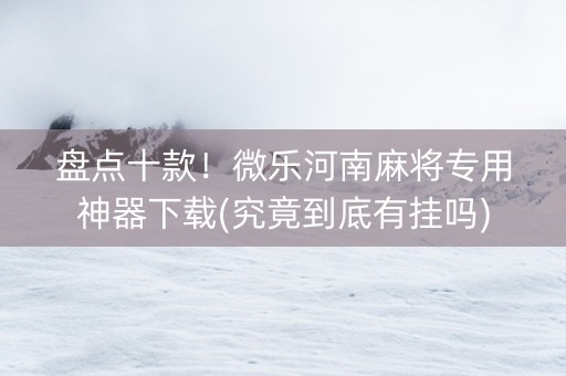盘点十款！微乐河南麻将专用神器下载(究竟到底有挂吗)