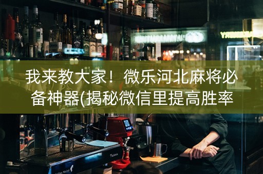 我来教大家！微乐河北麻将必备神器(揭秘微信里提高胜率)