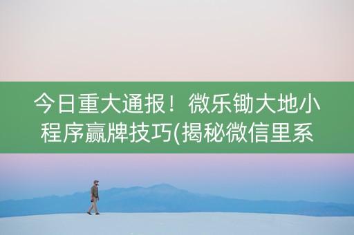 今日重大通报！微乐锄大地小程序赢牌技巧(揭秘微信里系统发好牌)