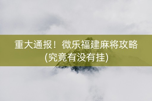 重大通报！微乐福建麻将攻略(究竟有没有挂)