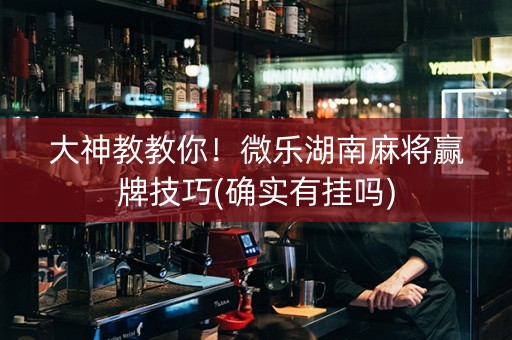 大神教教你！微乐湖南麻将赢牌技巧(确实有挂吗)