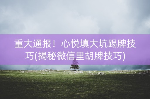 重大通报！心悦填大坑踢牌技巧(揭秘微信里胡牌技巧)