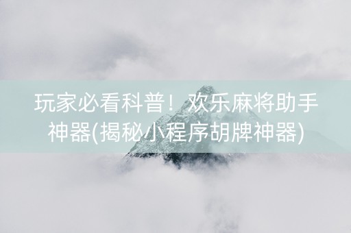 玩家必看科普！欢乐麻将助手神器(揭秘小程序胡牌神器)