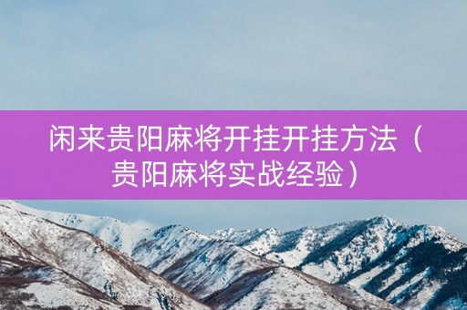 闲来贵阳麻将开挂开挂方法（贵阳麻将实战经验）