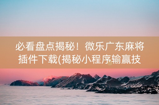 必看盘点揭秘！微乐广东麻将插件下载(揭秘小程序输赢技巧)