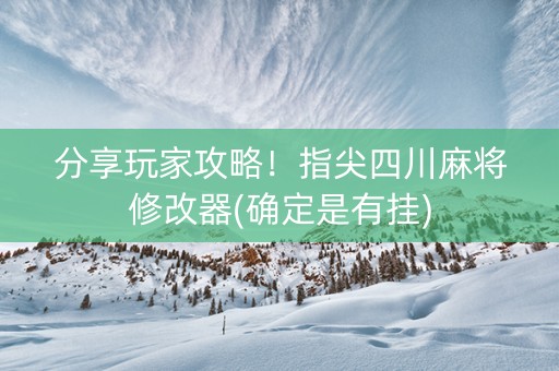 分享玩家攻略！指尖四川麻将修改器(确定是有挂)