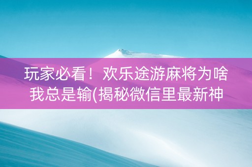 玩家必看！欢乐途游麻将为啥我总是输(揭秘微信里最新神器下载)