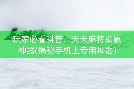 玩家必看科普！天天麻将助赢神器(揭秘手机上专用神器)