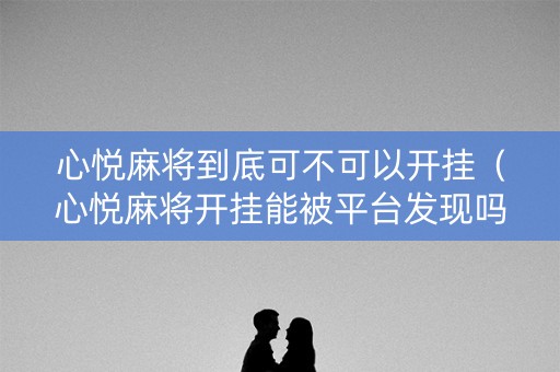 心悦麻将到底可不可以开挂（心悦麻将开挂能被平台发现吗）