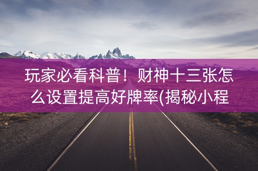 玩家必看科普！财神十三张怎么设置提高好牌率(揭秘小程序助攻神器)