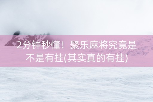 2分钟秒懂！聚乐麻将究竟是不是有挂(其实真的有挂)