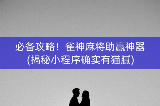 必备攻略！雀神麻将助赢神器(揭秘小程序确实有猫腻)