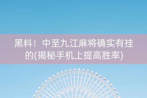 黑料！中至九江麻将确实有挂的(揭秘手机上提高胜率)