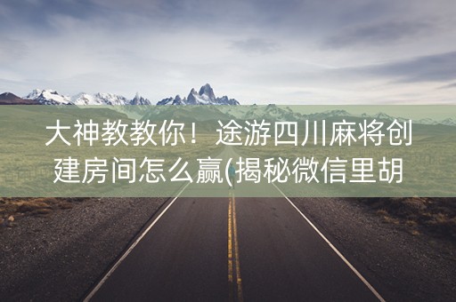大神教教你！途游四川麻将创建房间怎么赢(揭秘微信里胡牌神器)