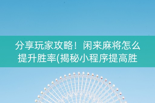 分享玩家攻略！闲来麻将怎么提升胜率(揭秘小程序提高胜率)