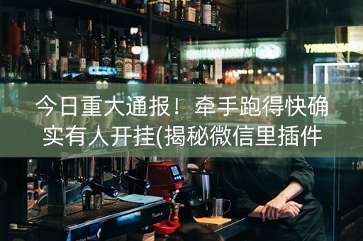 今日重大通报！牵手跑得快确实有人开挂(揭秘微信里插件下载)