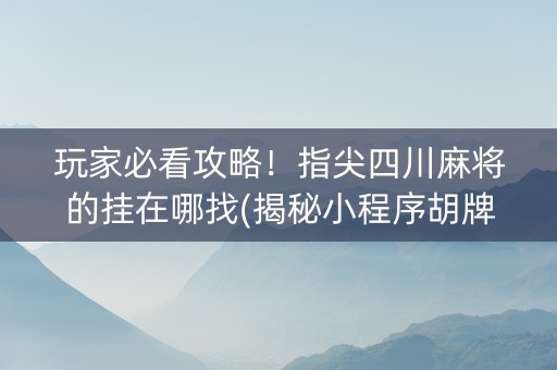 玩家必看攻略！指尖四川麻将的挂在哪找(揭秘小程序胡牌神器)