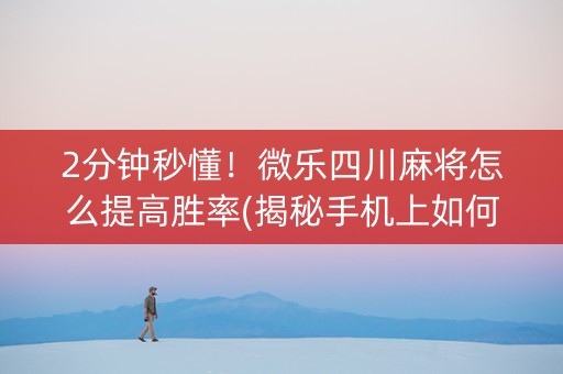 2分钟秒懂！微乐四川麻将怎么提高胜率(揭秘手机上如何让牌变好)